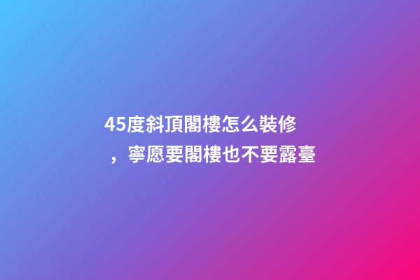 45度斜頂閣樓怎么裝修，寧愿要閣樓也不要露臺-第1張-觀點-玄機派